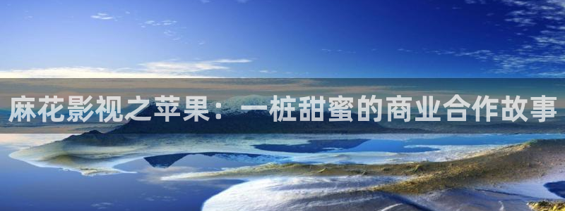 4080青苹果影院免费：麻花影视之苹果：一桩甜蜜的商业合作故事